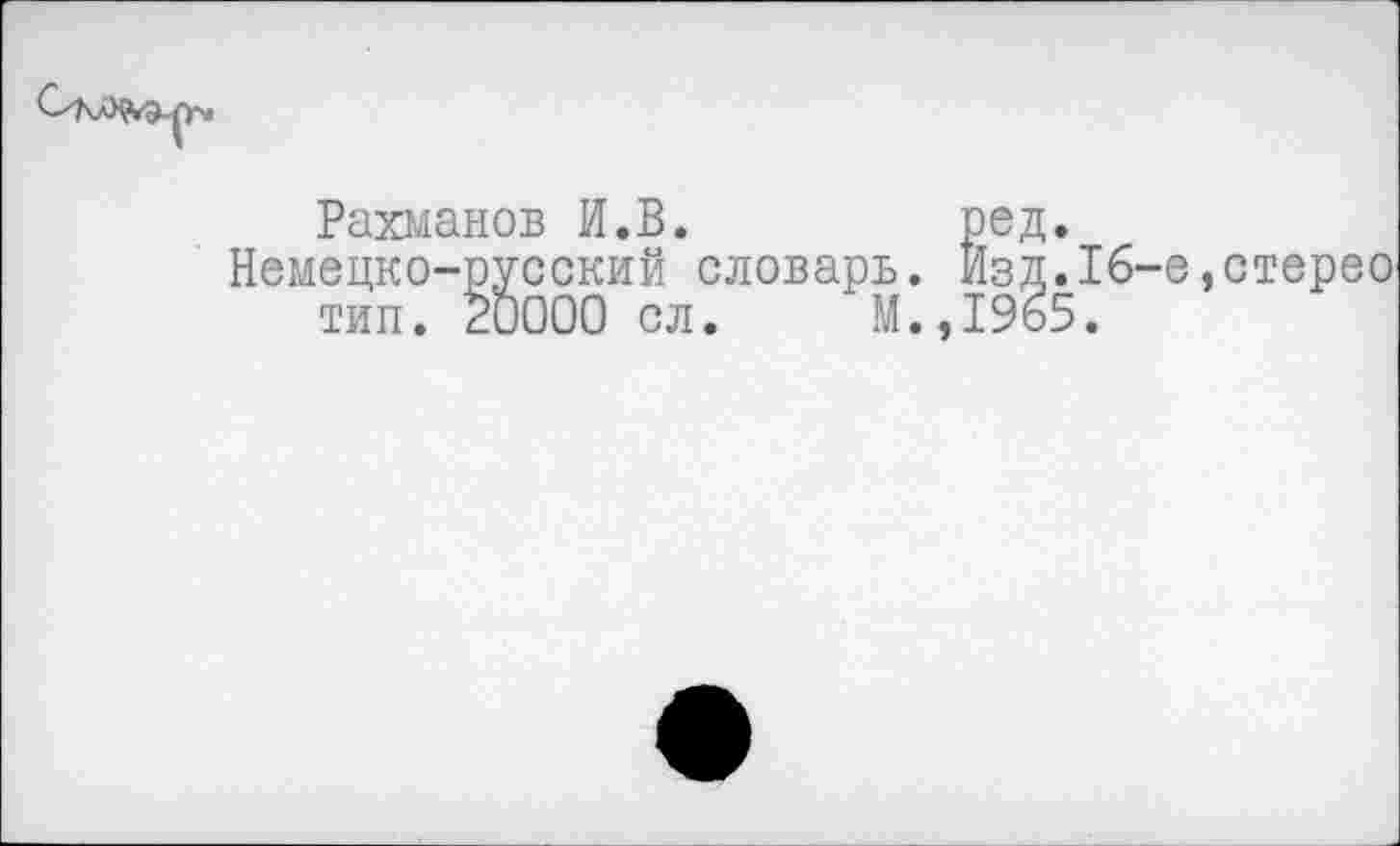 ﻿Рахманов И.В.	ред.
Немецко-русский словарь. Изд.16-е,стерео тип. 20000 сл. М.,1965.